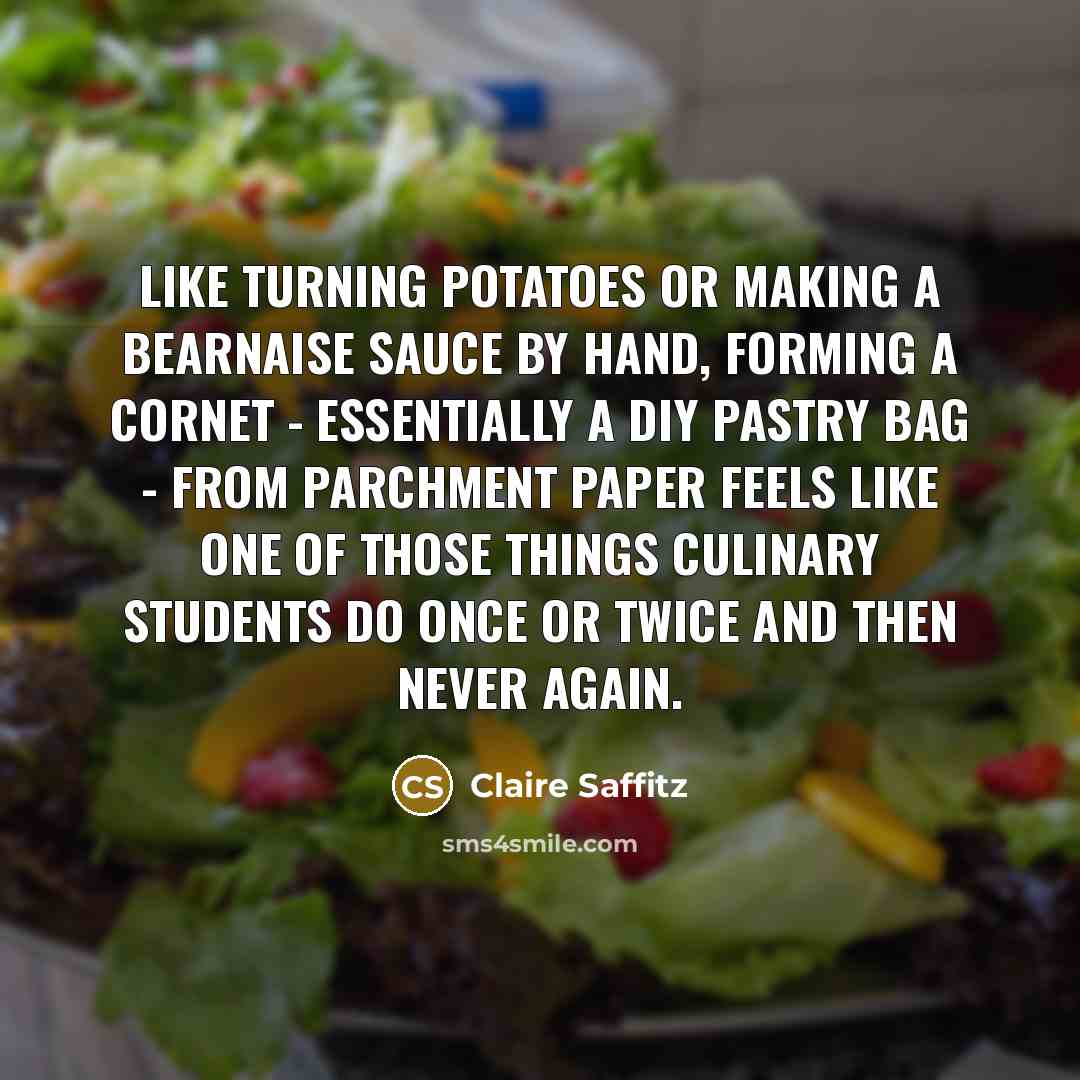 “Like turning potatoes or making a bearnaise sauce by hand, forming a cornet - essentially a DIY pastry bag - from parchment paper feels like one of those things culinary students do once or twice and then never again.” quote by Claire Saffitz