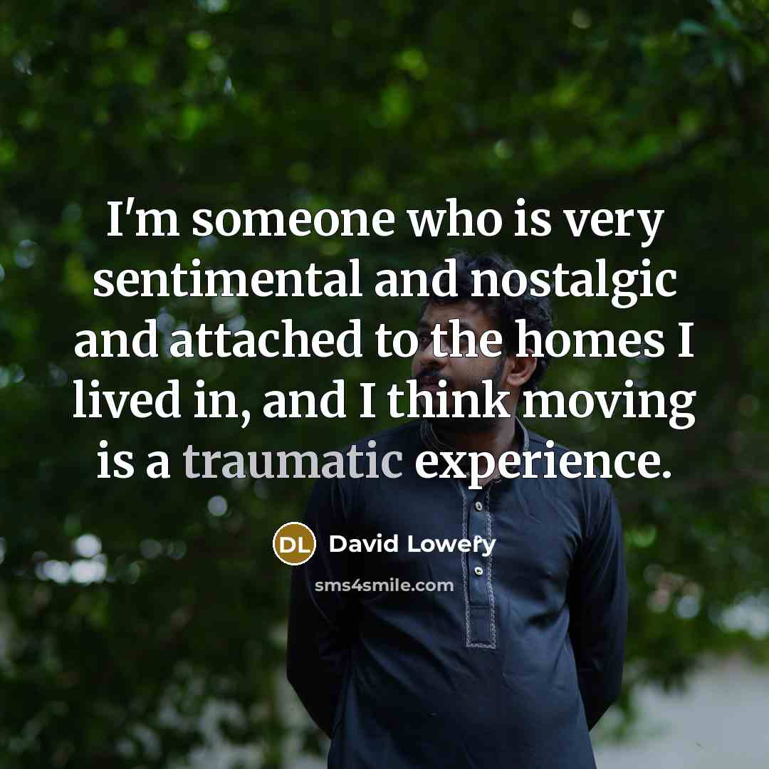 “I'm someone who is very sentimental and nostalgic and attached to the homes I lived in, and I think moving is a traumatic experience.” quote by David Lowery