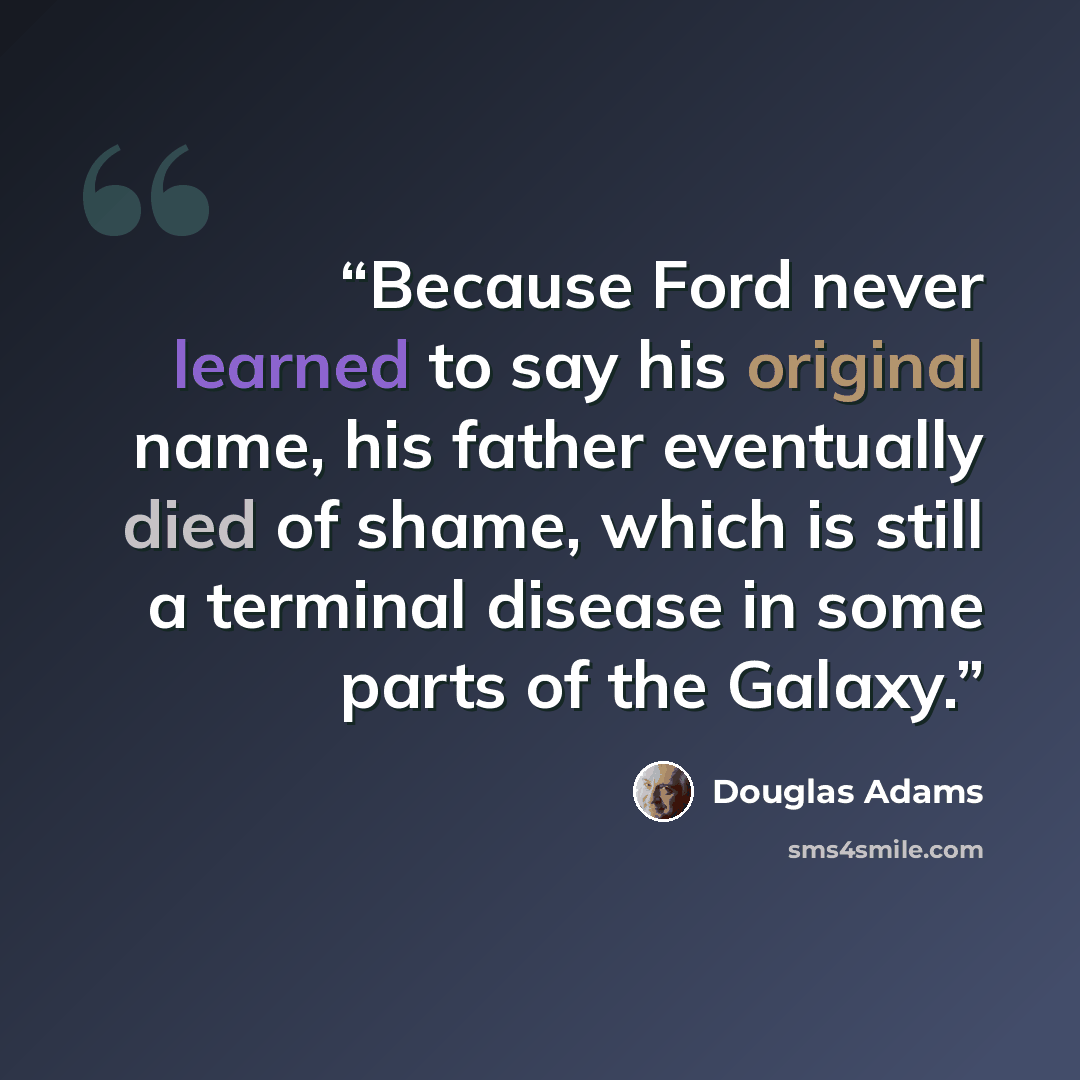 “Because Ford never learned to say his original name, his father eventually died of shame, which is still a terminal disease in some parts of the Galaxy.” quote by Douglas Adams