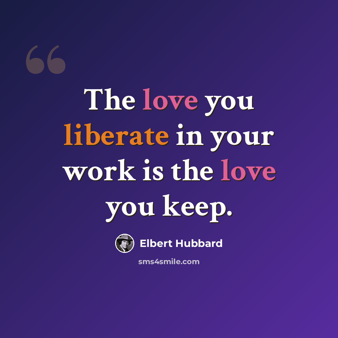 “The love you liberate in your work is the love you keep.” quote by Elbert Hubbard