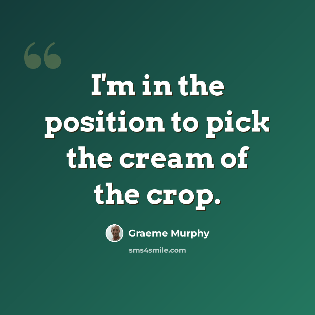 “I'm in the position to pick the cream of the crop.” quote by Graeme Murphy