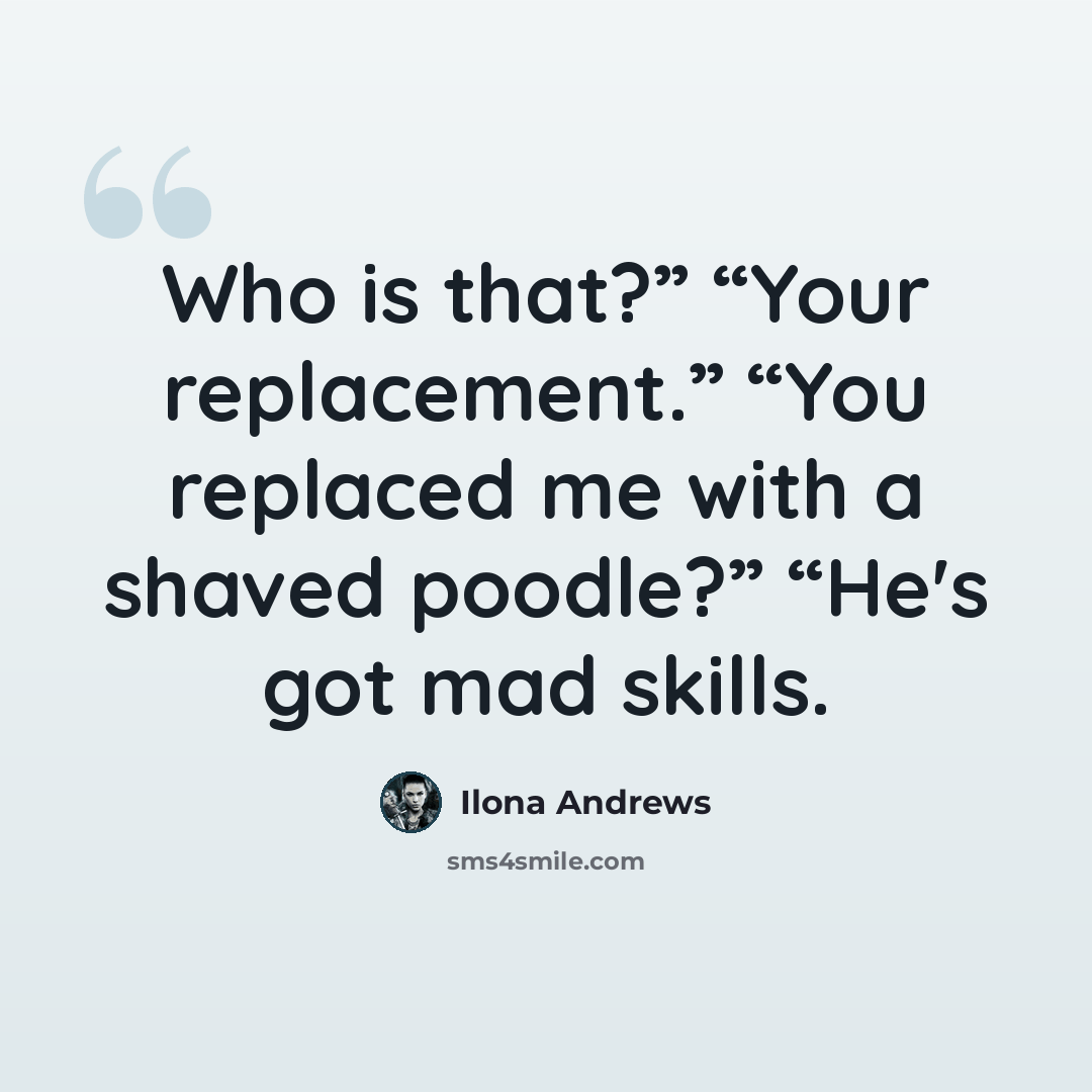 “Who is that?” “Your replacement.” “You replaced me with a shaved poodle?” “He's got mad skills.” quote by Ilona Andrews