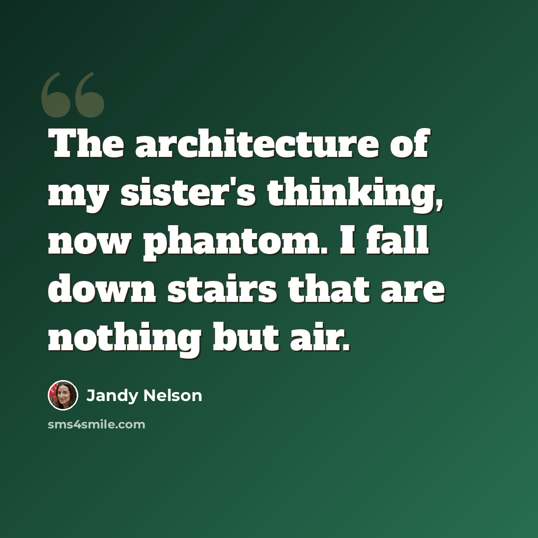“The architecture of my sister's thinking, now phantom. I fall down stairs that are nothing but air.” quote by Jandy Nelson
