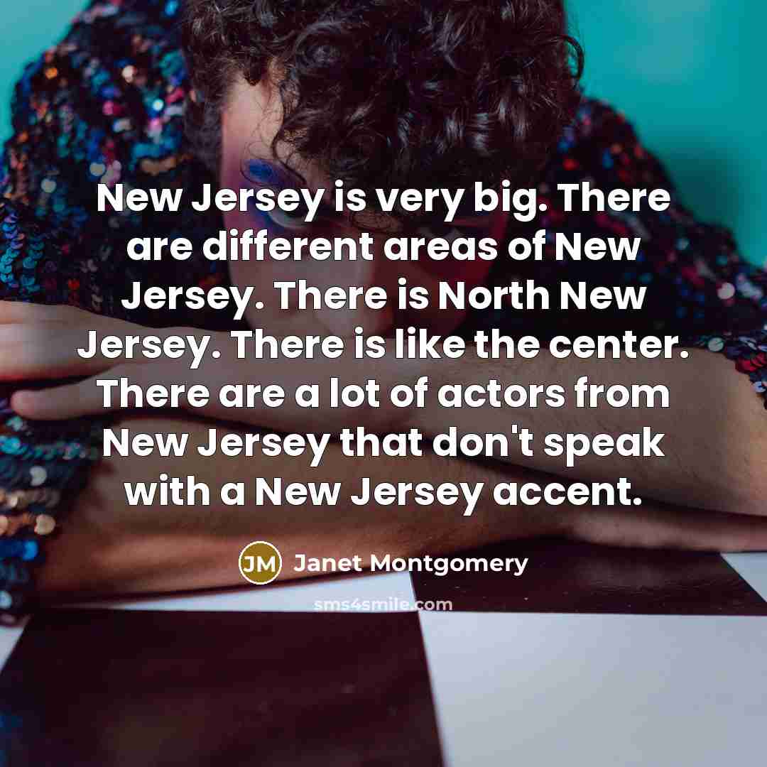 “New Jersey is very big. There are different areas of New Jersey. There is North New Jersey. There is like the center. There are a lot of actors from New Jersey that don't speak with a New Jersey accent.” quote by Janet Montgomery