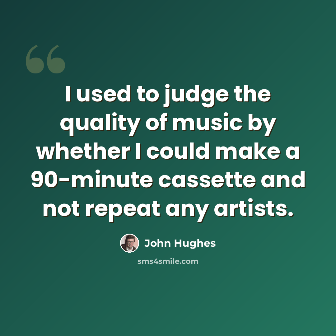 “I used to judge the quality of music by whether I could make a 90-minute cassette and not repeat any artists.” quote by John Hughes