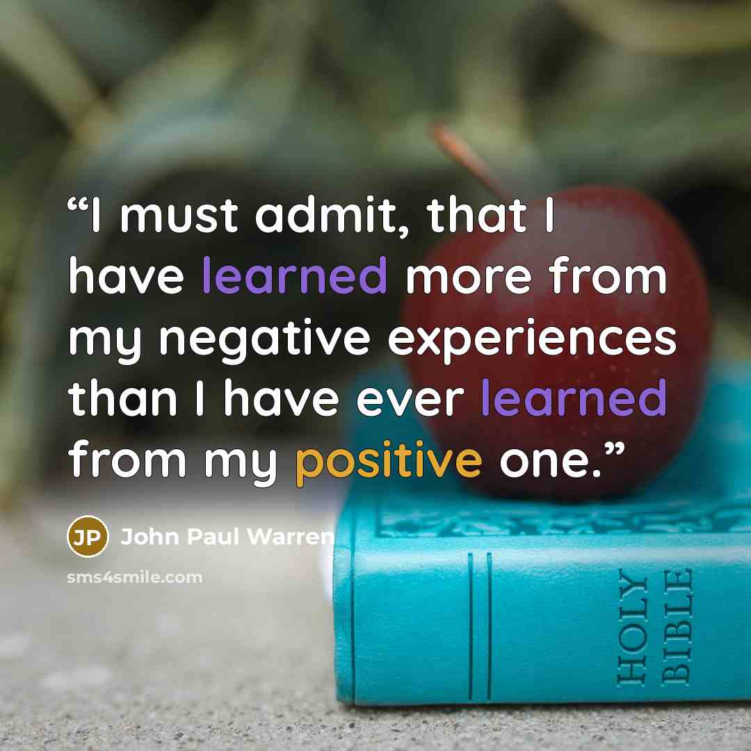 “I must admit, that I have learned more from my negative experiences than I have ever learned from my positive one.” quote by John Paul Warren