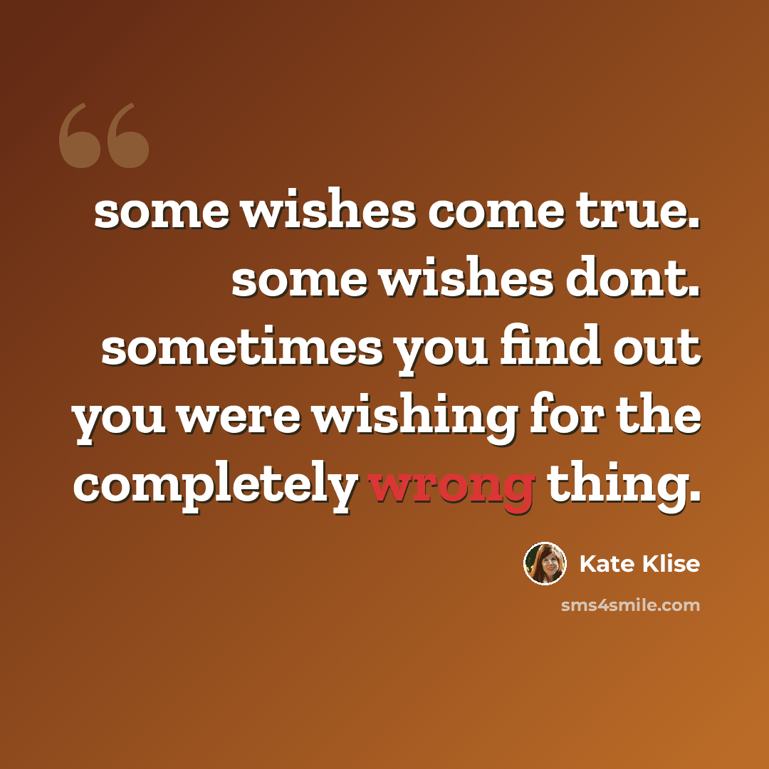 “some wishes come true. some wishes dont. sometimes you find out you were wishing for the completely wrong thing.” quote by Kate Klise