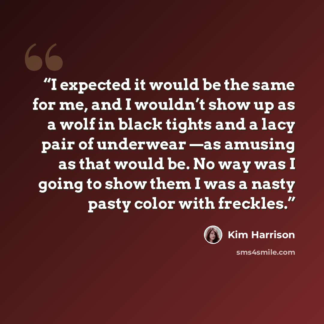 “I expected it would be the same for me, and I wouldn’t show up as a wolf in black tights and a lacy pair of underwear —as amusing as that would be. No way was I going to show them I was a nasty pasty color with freckles.” quote by Kim Harrison