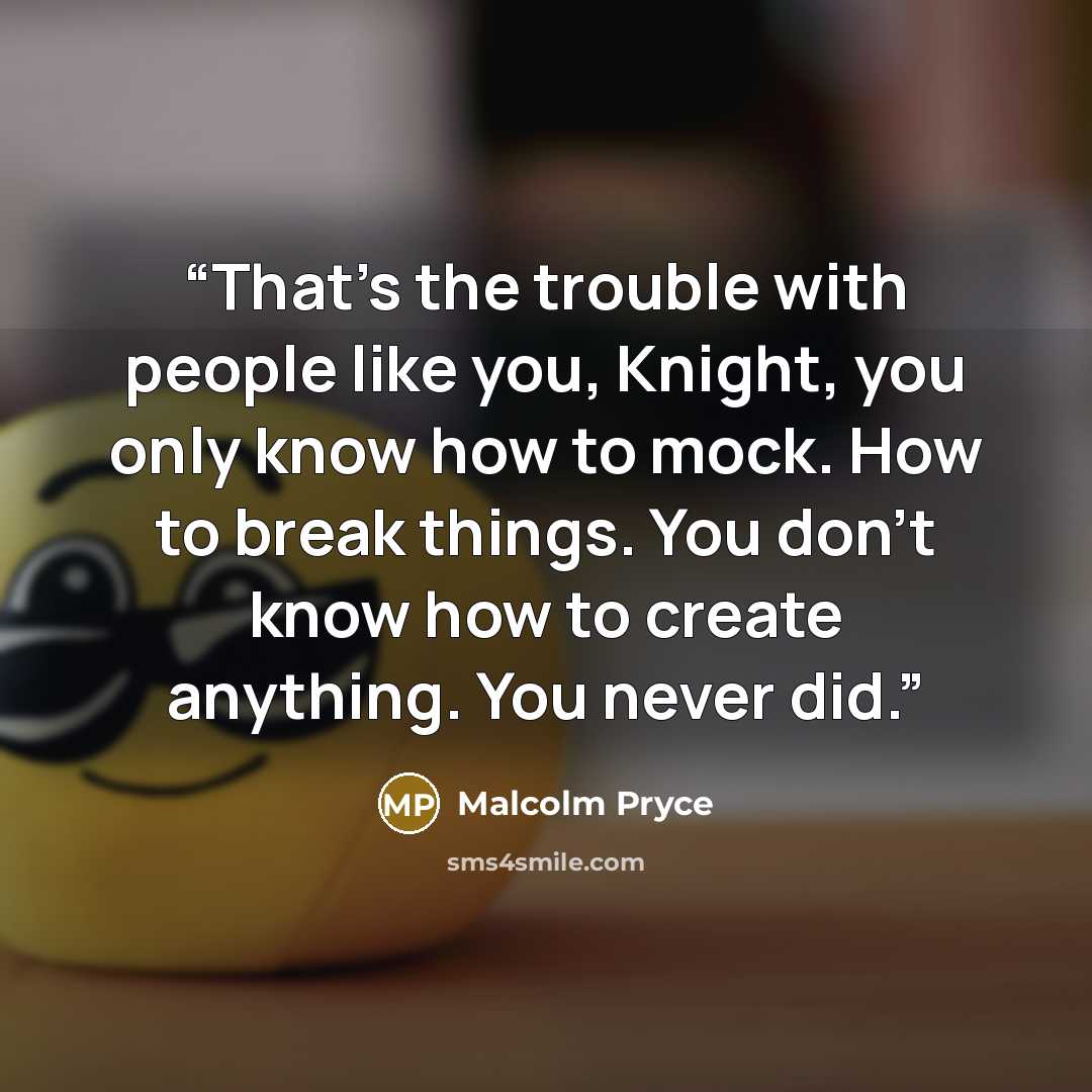 “That's the trouble with people like you, Knight, you only know how to mock. How to break things. You don't know how to create anything. You never did.” quote by Malcolm Pryce