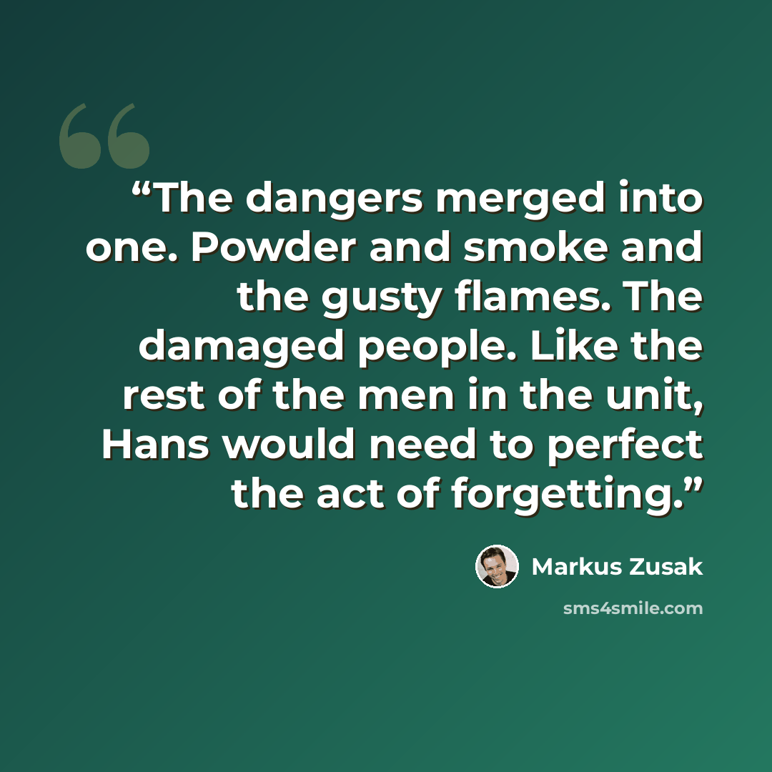 “The dangers merged into one. Powder and smoke and the gusty flames. The damaged people. Like the rest of the men in the unit, Hans would need to perfect the act of forgetting.” quote by Markus Zusak