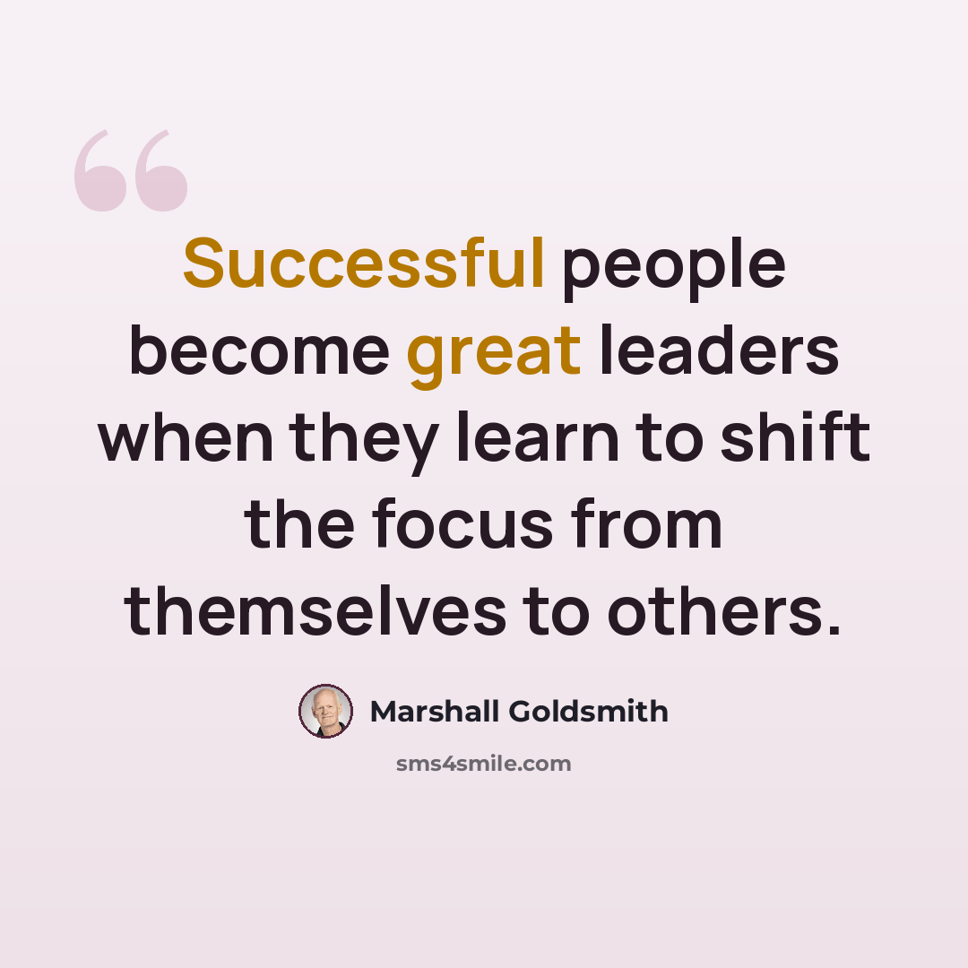 “Successful people become great leaders when they learn to shift the focus from themselves to others.” quote by Marshall Goldsmith