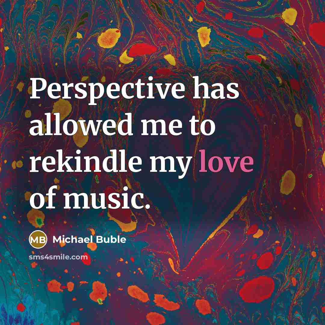 “Perspective has allowed me to rekindle my love of music.” quote by Michael Buble