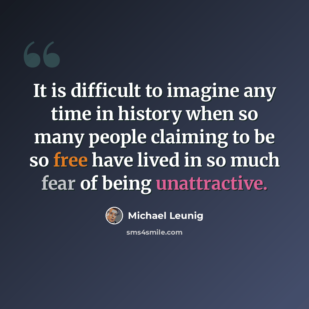 “It is difficult to imagine any time in history when so many people claiming to be so free have lived in so much fear of being unattractive.” quote by Michael Leunig