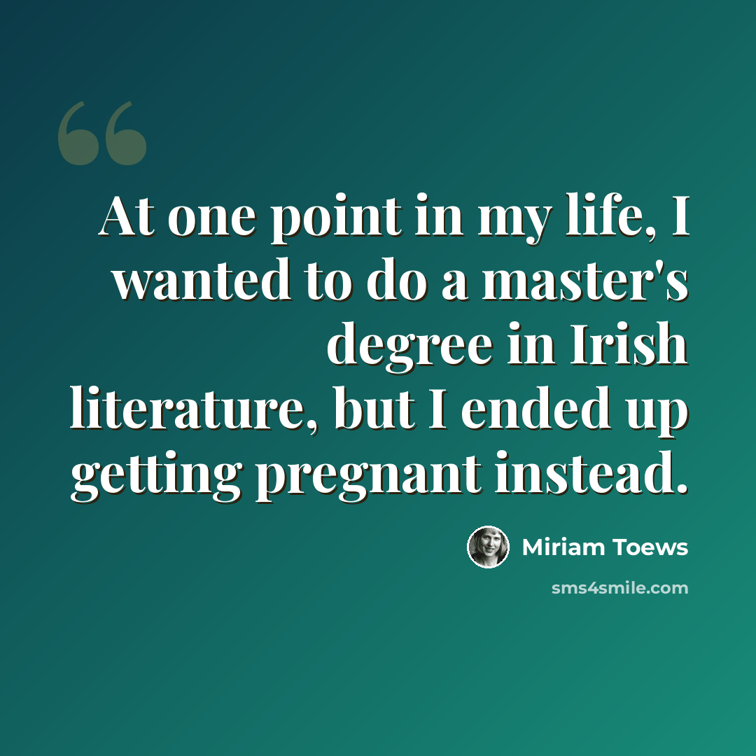 “At one point in my life, I wanted to do a master's degree in Irish literature, but I ended up getting pregnant instead.” quote by Miriam Toews