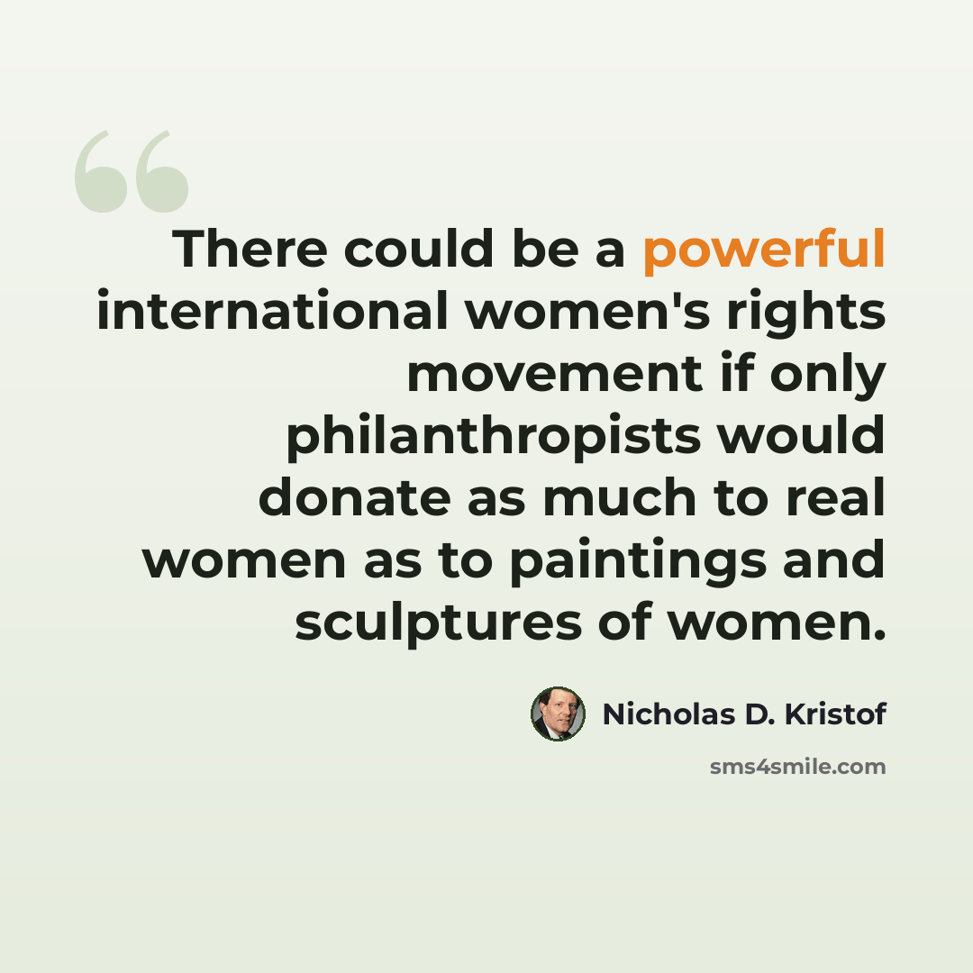 “There could be a powerful international women's rights movement if only philanthropists would donate as much to real women as to paintings and sculptures of women.” quote by Nicholas D. Kristof