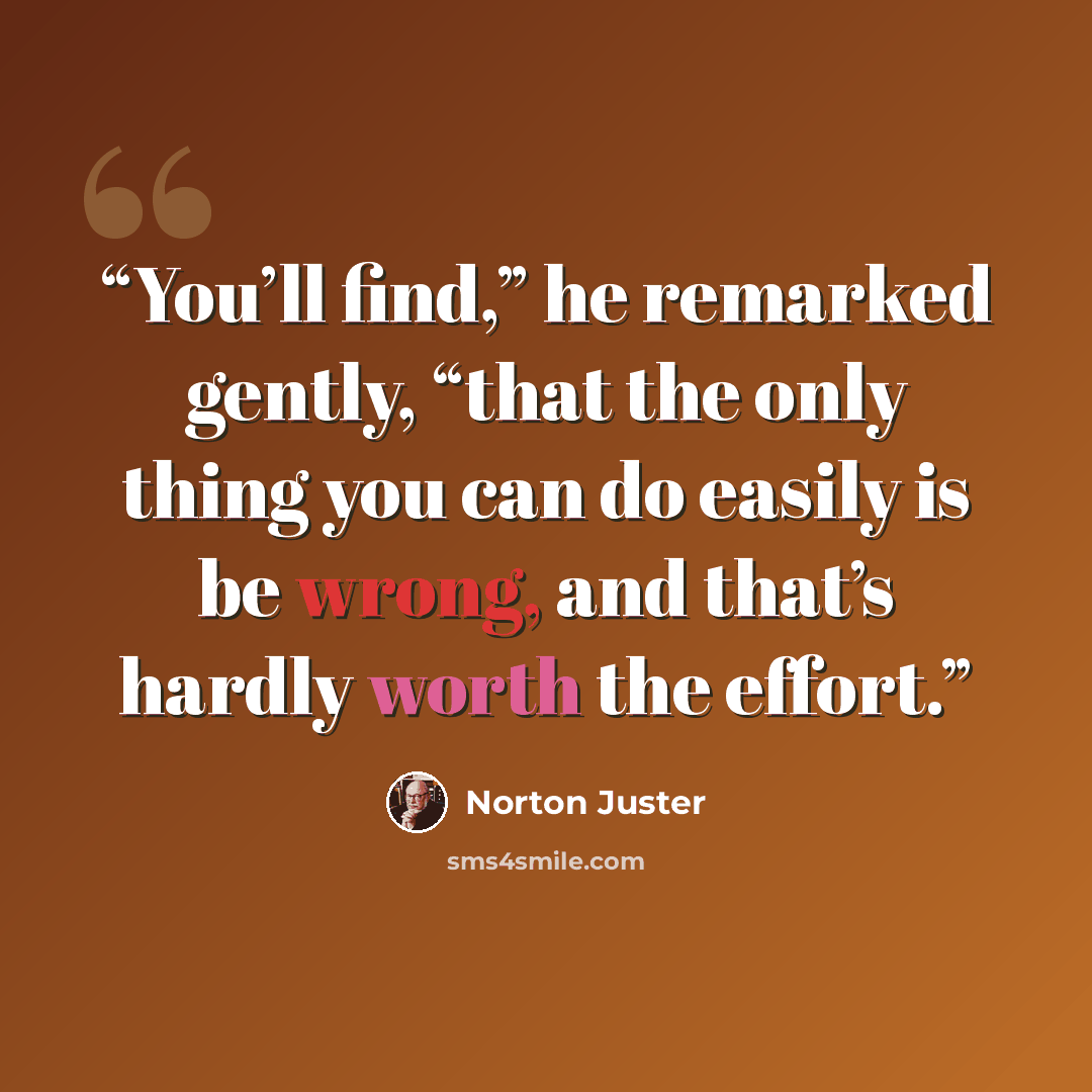 “You’ll find,” he remarked gently, “that the only thing you can do easily is be wrong, and that’s hardly worth the effort.” quote by Norton Juster