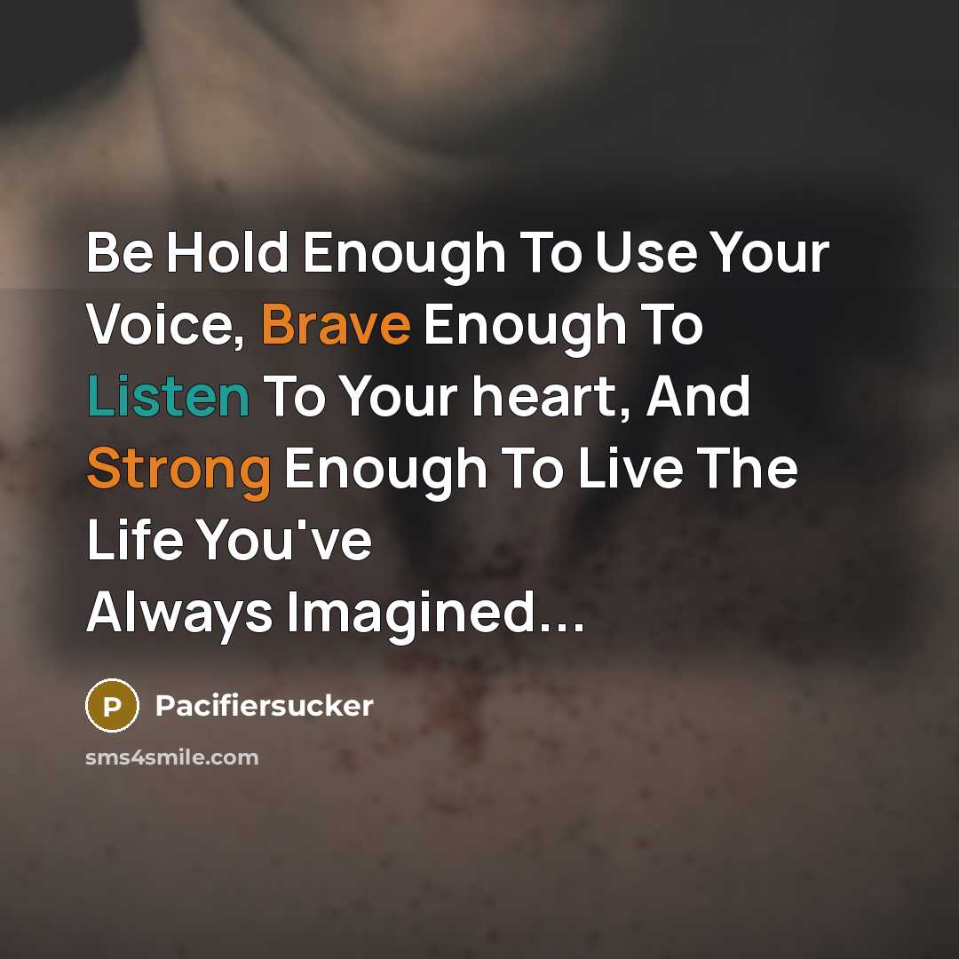 “Be Hold Enough To Use Your Voice, Brave Enough To Listen To Your heart, And Strong Enough To Live The Life You've Always Imagined...” quote by Pacifiersucker