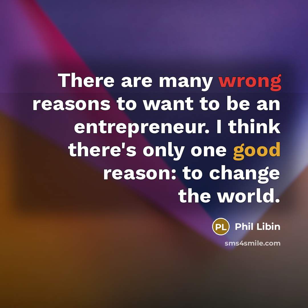 “There are many wrong reasons to want to be an entrepreneur. I think there's only one good reason: to change the world.” quote by Phil Libin