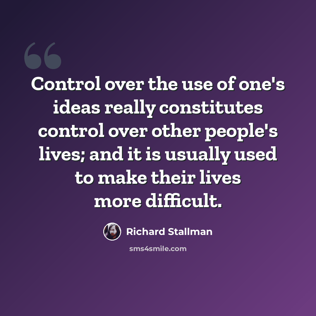 “Control over the use of one's ideas really constitutes control over other people's lives; and it is usually used to make their lives more difficult.” quote by Richard Stallman