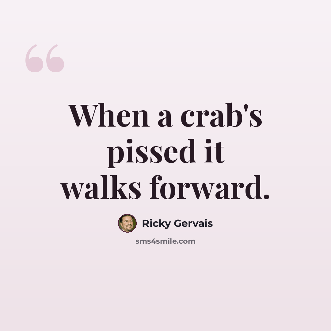 “When a crab's pissed it walks forward.” quote by Ricky Gervais