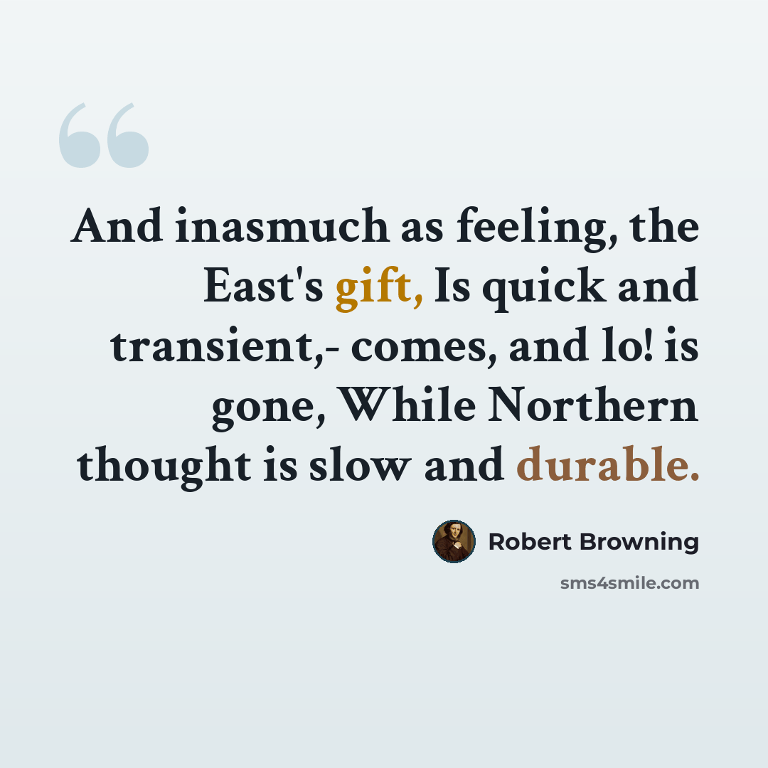 “And inasmuch as feeling, the East's gift, Is quick and transient,- comes, and lo! is gone, While Northern thought is slow and durable.” quote by Robert Browning