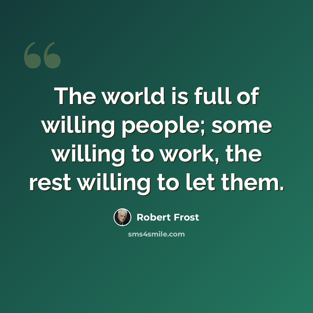 “The world is full of willing people; some willing to work, the rest willing to let them.” quote by Robert Frost