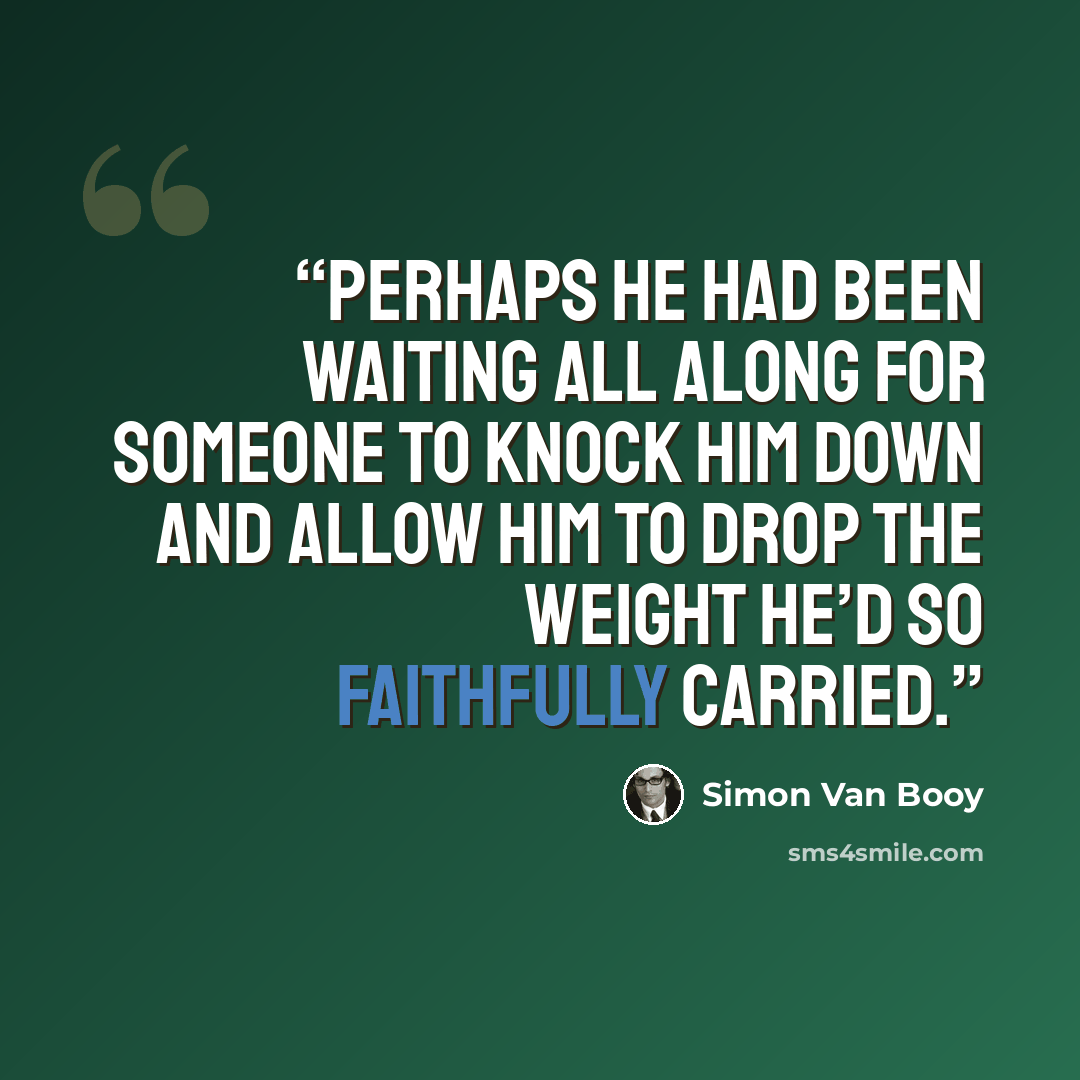 “Perhaps he had been waiting all along for someone to knock him down and allow him to drop the weight he’d so faithfully carried.” quote by Simon Van Booy