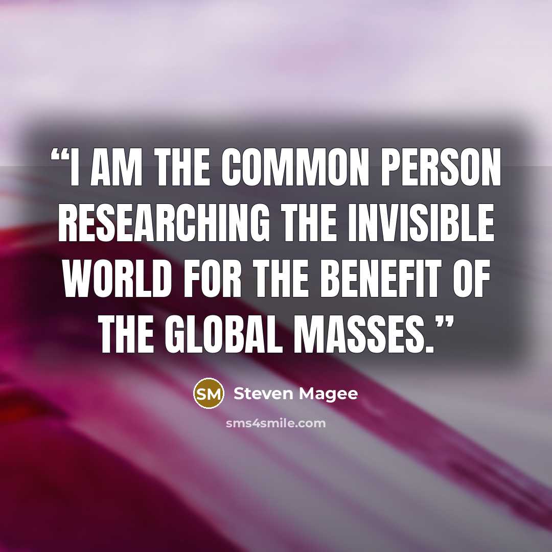 “I am the common person researching the invisible world for the benefit of the global masses.” quote by Steven Magee