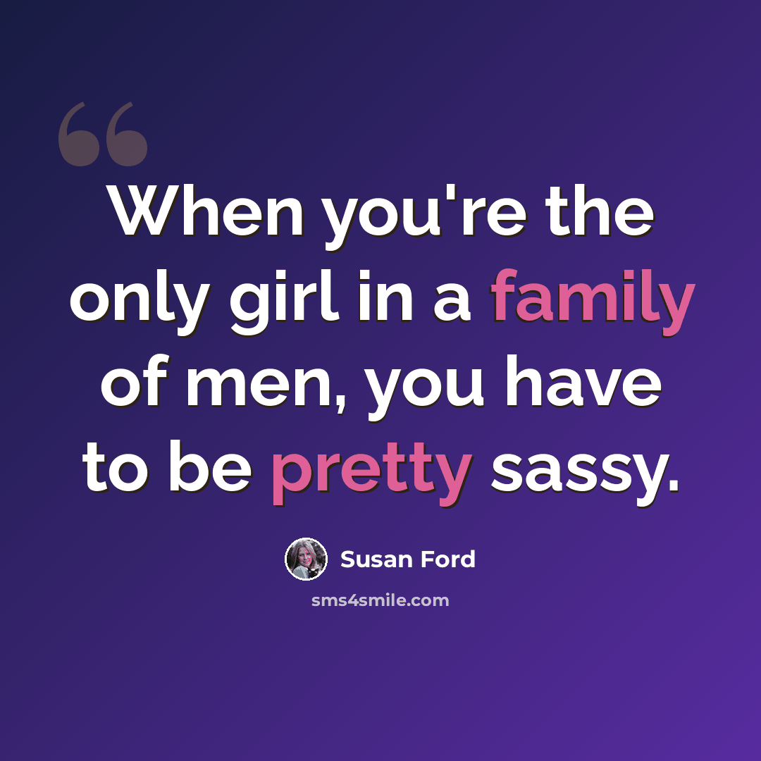 “When you're the only girl in a family of men, you have to be pretty sassy.” quote by Susan Ford