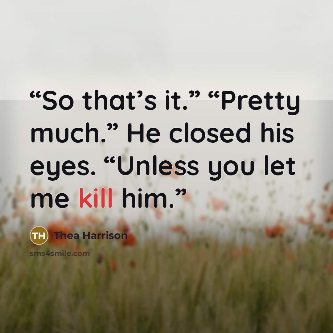 “So that’s it.” “Pretty much.” He closed his eyes. “Unless you let me kill him.” quote by Thea Harrison