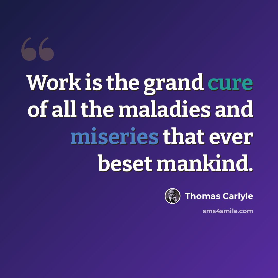 “Work is the grand cure of all the maladies and miseries that ever beset mankind.” quote by Thomas Carlyle