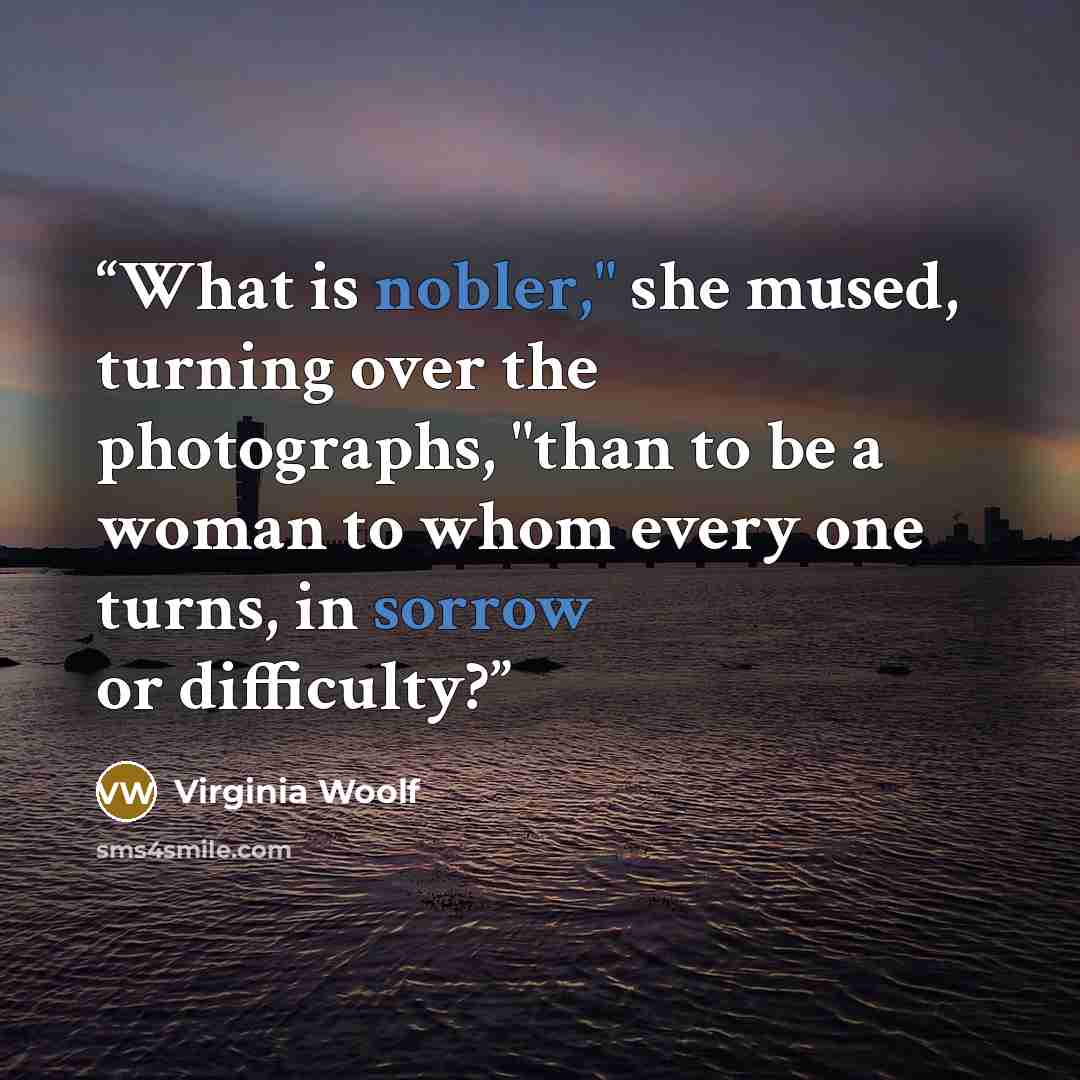 “What is nobler," she mused, turning over the photographs, "than to be a woman to whom every one turns, in sorrow or difficulty?” quote by Virginia Woolf