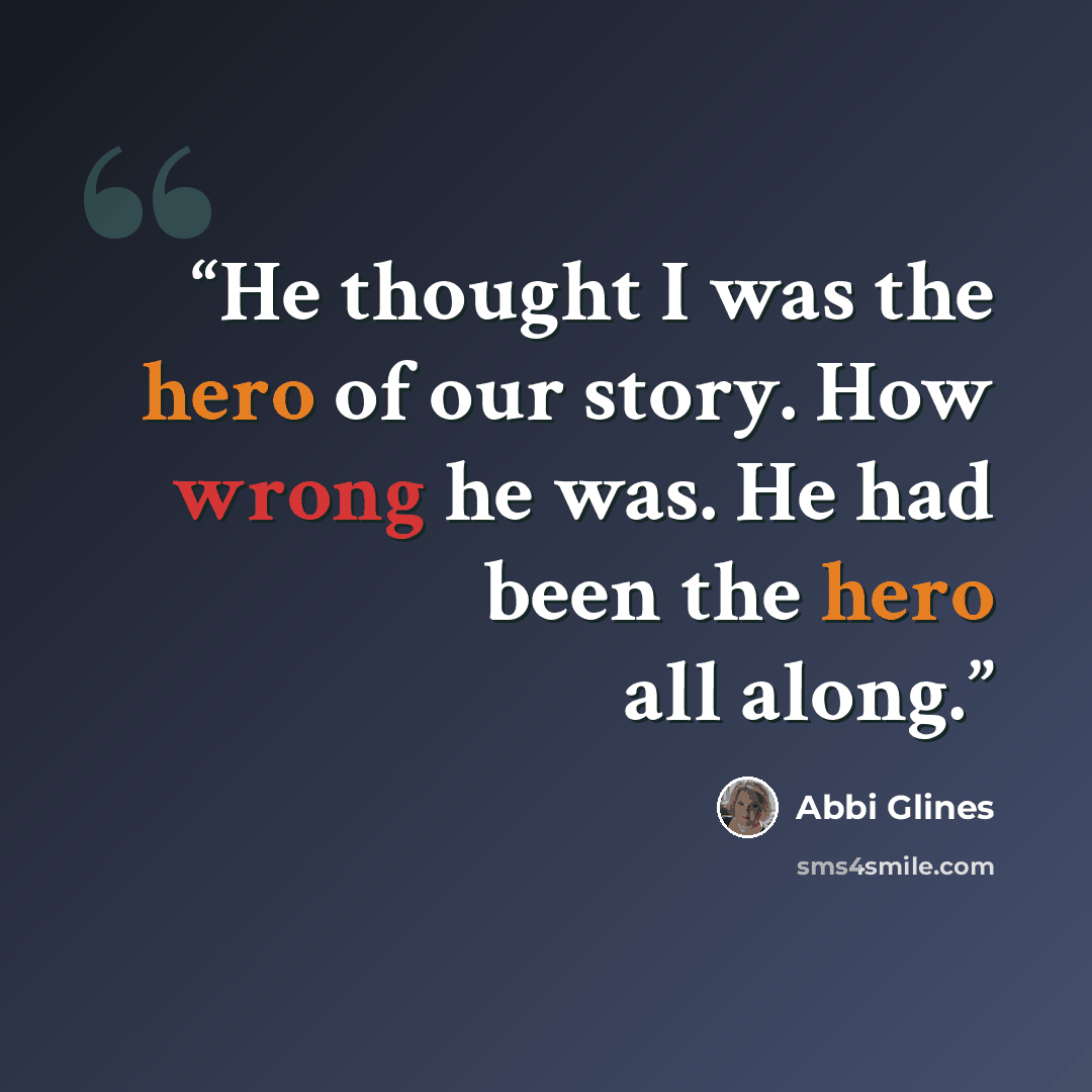 “He thought I was the hero of our story. How wrong he was. He had been the hero all along.” quote by Abbi Glines