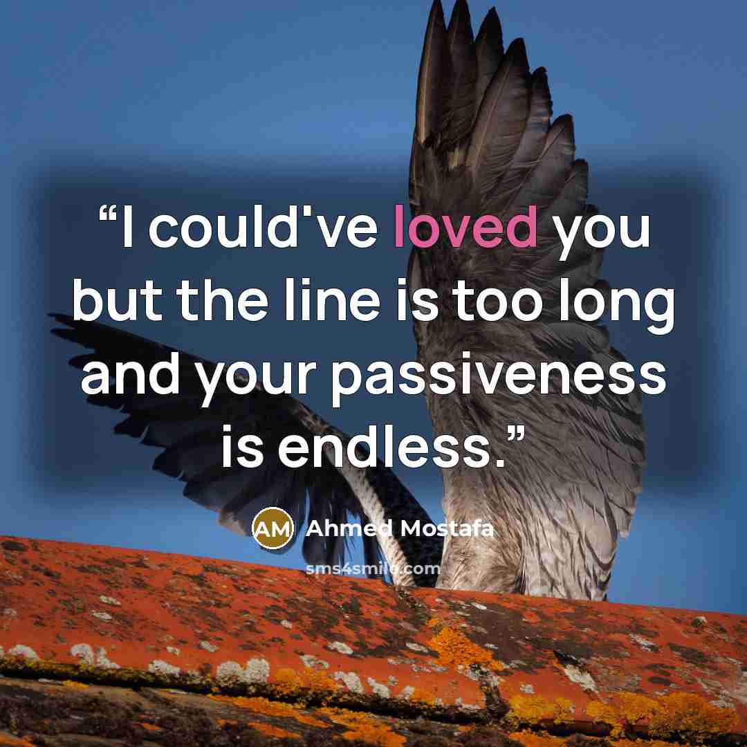 “I could've loved you but the line is too long and your passiveness is endless.” quote by Ahmed Mostafa