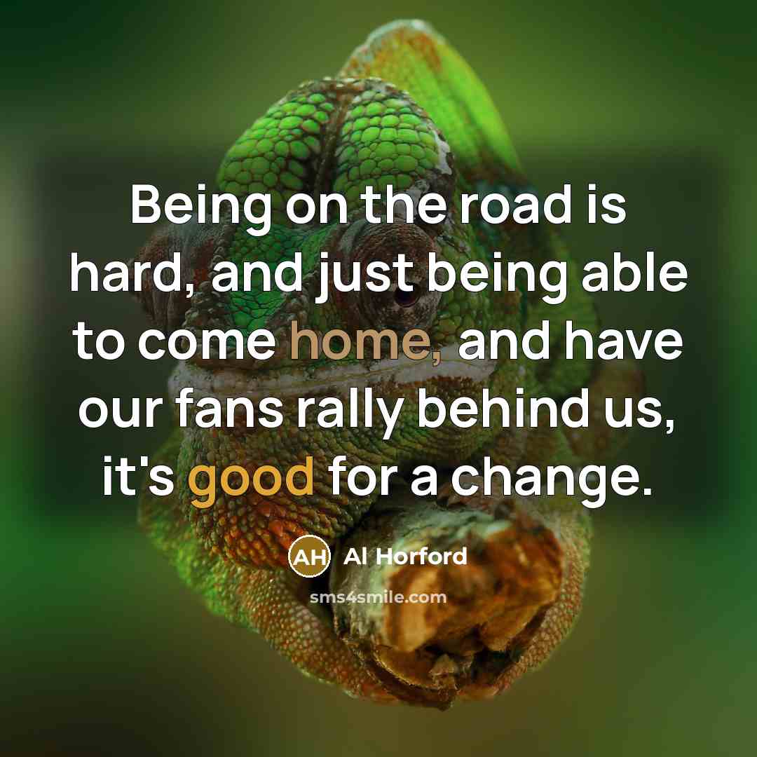 “Being on the road is hard, and just being able to come home, and have our fans rally behind us, it's good for a change.” quote by Al Horford