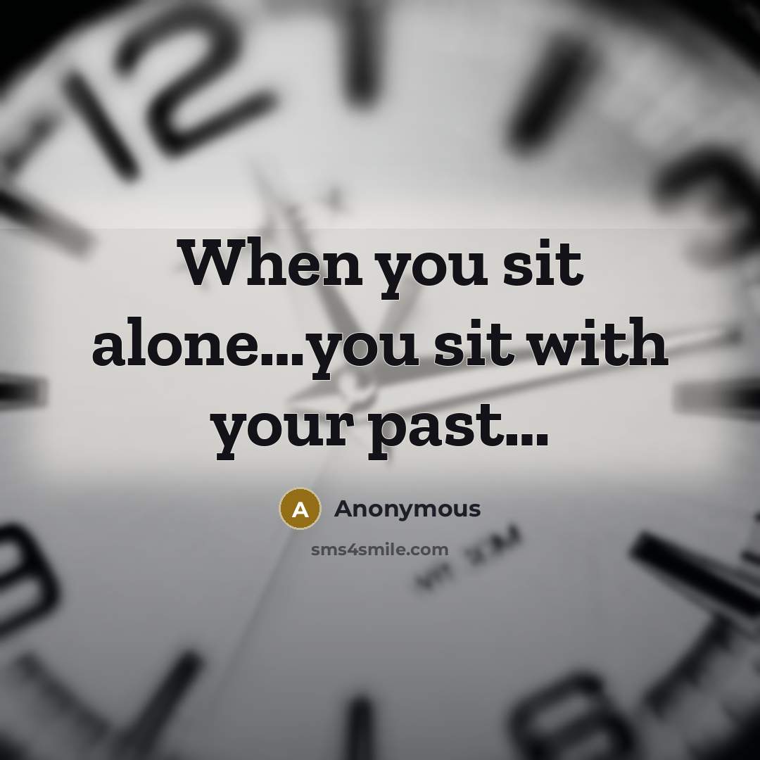 “When you sit alone…you sit with your past…” quote by Anonymous