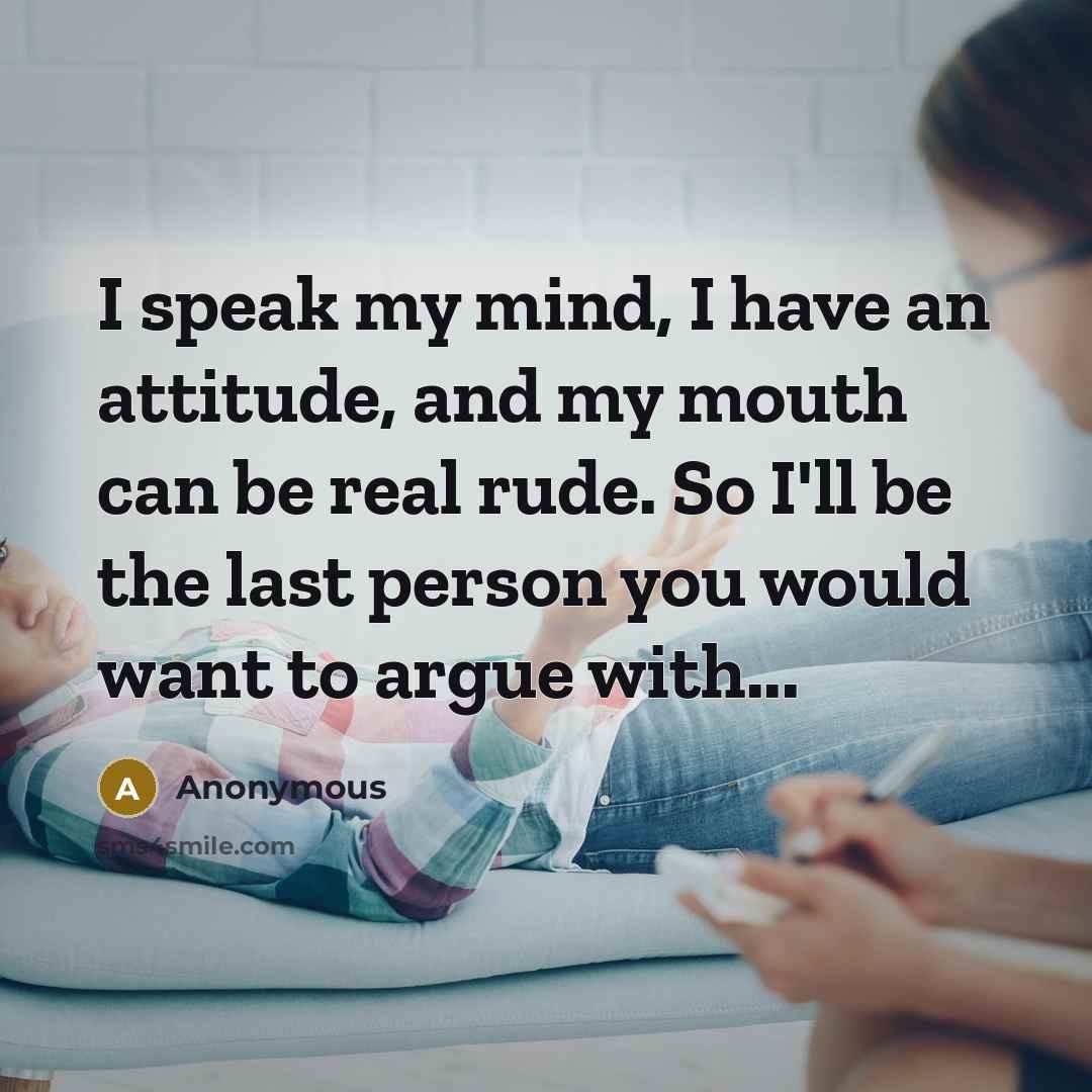 “I speak my mind, I have an attitude, and my mouth can be real rude. So I'll be the last person you would want to argue with...” quote by Anonymous