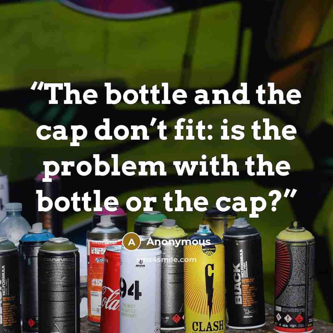 “The bottle and the cap don’t fit: is the problem with the bottle or the cap?” quote by Anonymous