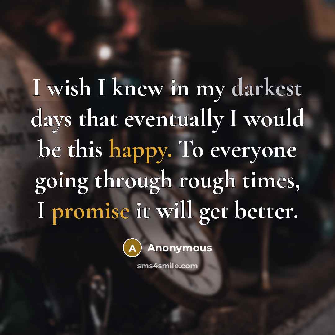 “I wish I knew in my darkest days that eventually I would be this happy. To everyone going through rough times, I promise it will get better.” quote by Anonymous