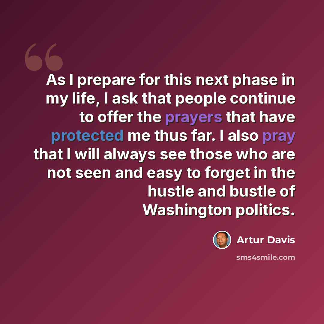 “As I prepare for this next phase in my life, I ask that people continue to offer the prayers that have protected me thus far. I also pray that I will always see those who are not seen and easy to forget in the hustle and bustle of Washington politics.” quote by Artur Davis
