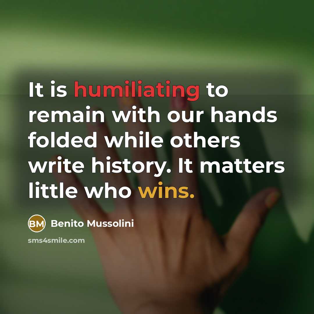 “It is humiliating to remain with our hands folded while others write history. It matters little who wins.” quote by Benito Mussolini