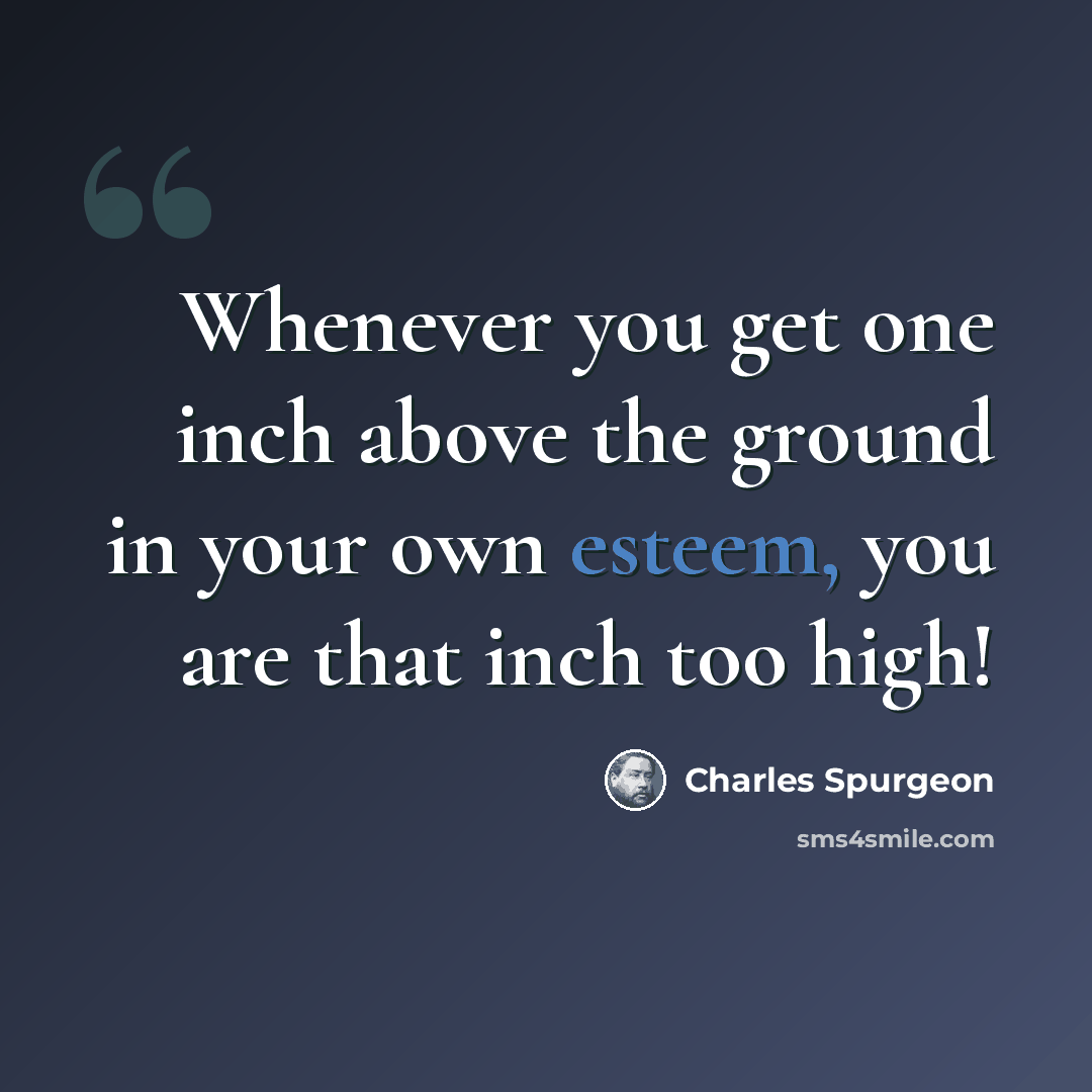 “Whenever you get one inch above the ground in your own esteem, you are that inch too high!” quote by Charles Spurgeon