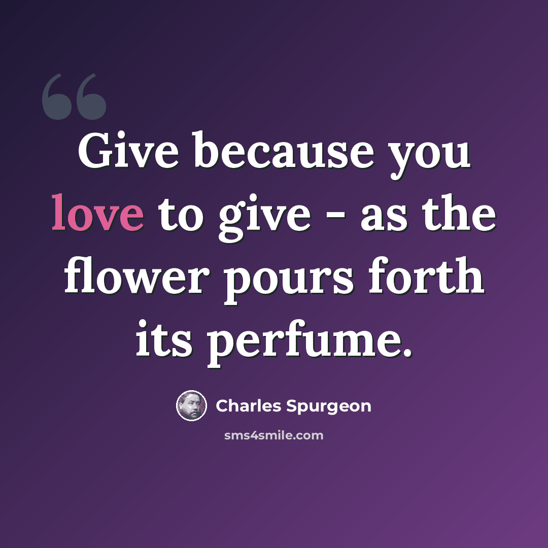 “Give because you love to give - as the flower pours forth its perfume.” quote by Charles Spurgeon