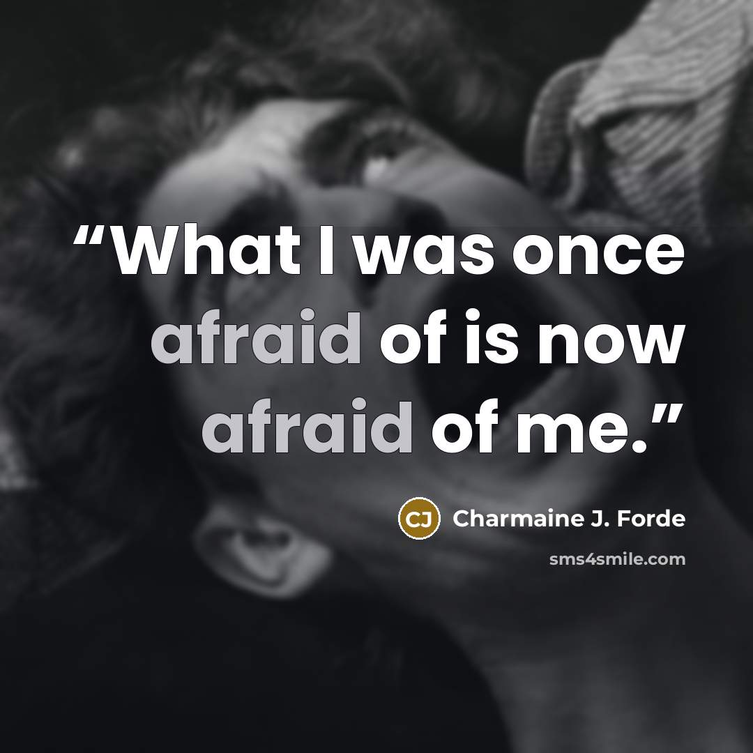 “What I was once afraid of is now afraid of me.” quote by Charmaine J. Forde
