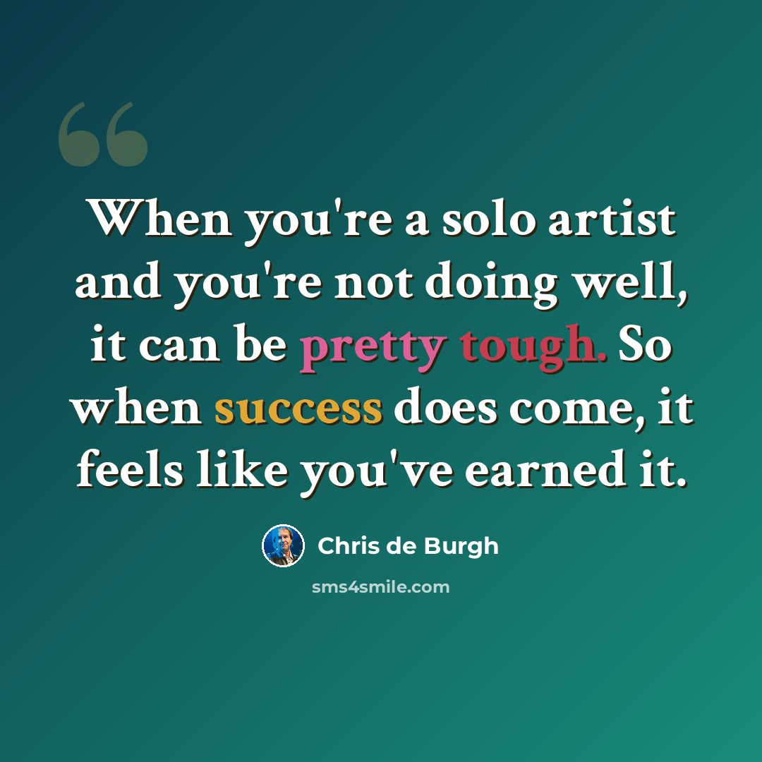 “When you're a solo artist and you're not doing well, it can be pretty tough. So when success does come, it feels like you've earned it.” quote by Chris de Burgh