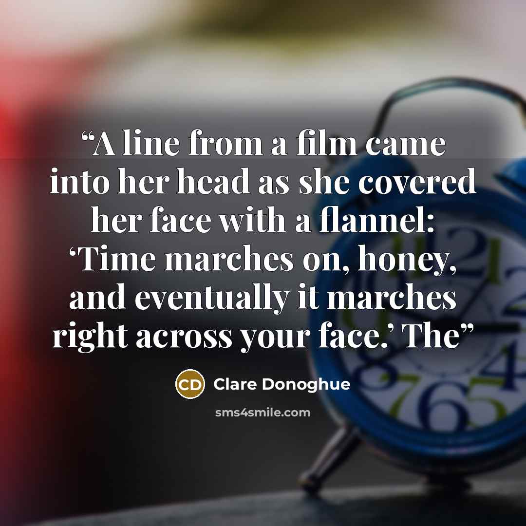 “A line from a film came into her head as she covered her face with a flannel: ‘Time marches on, honey, and eventually it marches right across your face.’ The” quote by Clare Donoghue