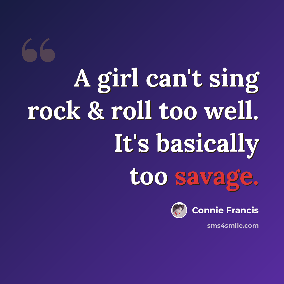 “A girl can't sing rock & roll too well. It's basically too savage.” quote by Connie Francis