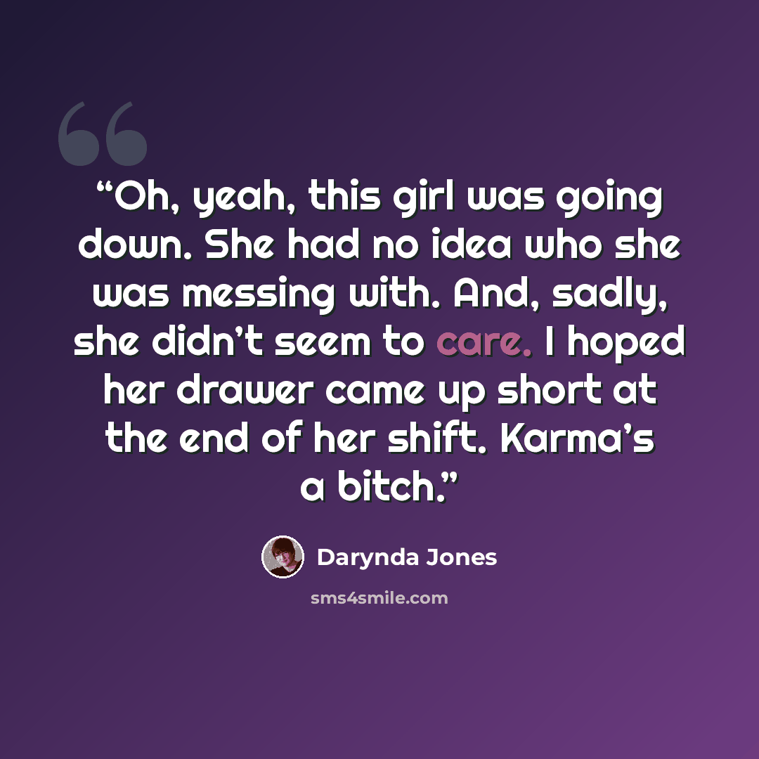 “Oh, yeah, this girl was going down. She had no idea who she was messing with. And, sadly, she didn’t seem to care. I hoped her drawer came up short at the end of her shift. Karma’s a bitch.” quote by Darynda Jones