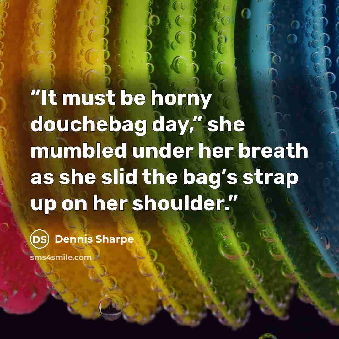 “It must be horny douchebag day,” she mumbled under her breath as she slid the bag’s strap up on her shoulder.” quote by Dennis Sharpe