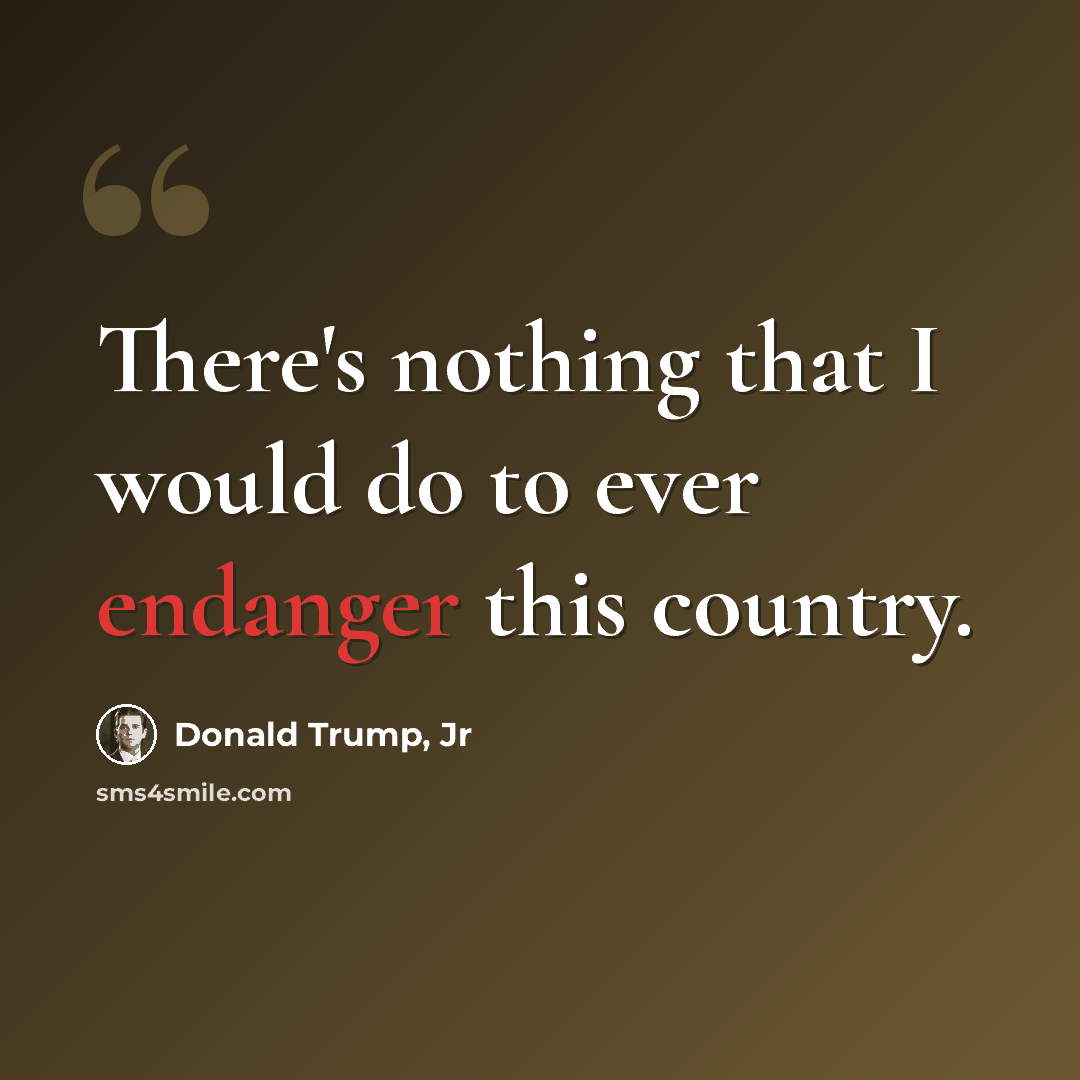 “There's nothing that I would do to ever endanger this country.” quote by Donald Trump, Jr